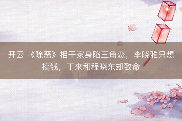 开云 《除恶》相干家身陷三角恋，李晓雅只想搞钱，丁来和程晓东却致命