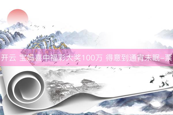 开云 宝妈喜中福彩大奖100万 得意到通宵未眠-票