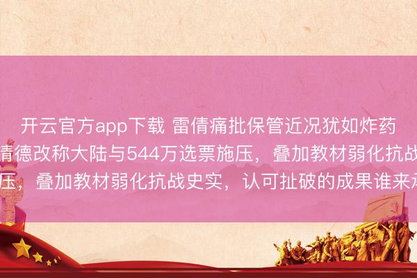 开云官方app下载 雷倩痛批保管近况犹如炸药桶，指明一中末端！赖清德改称大陆与544万选票施压，叠加教材弱化抗战史实，认可扯破的成果谁来承担？