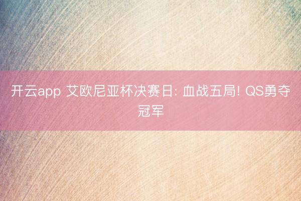 开云app 艾欧尼亚杯决赛日: 血战五局! QS勇夺冠军