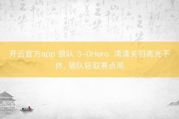 开云官方app 狼队 3-0Hero: 清清关羽高光不休， 狼队轻取赛点局