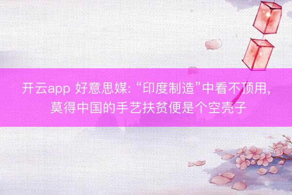 开云app 好意思媒: “印度制造”中看不顶用, 莫得中国的手艺扶贫便是个空壳子