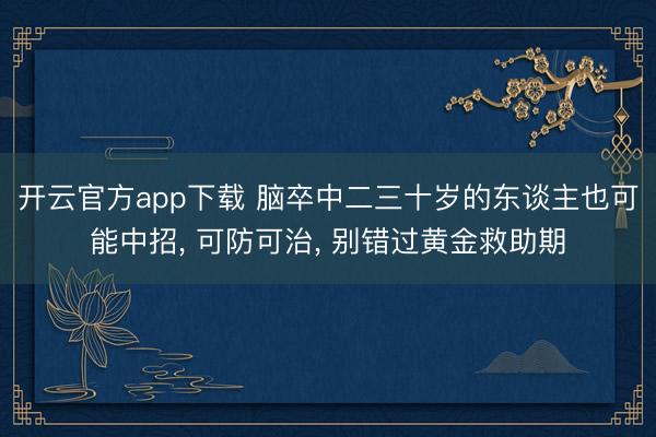 开云官方app下载 脑卒中二三十岁的东谈主也可能中招, 可防可治, 别错过黄金救助期